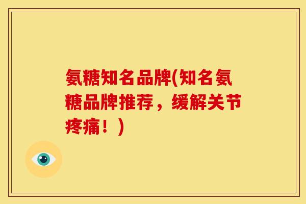 氨糖知名品牌(知名氨糖品牌推荐，缓解关节！)