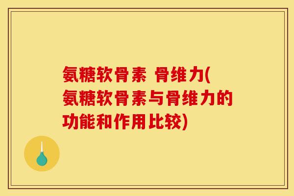 氨糖软骨素 骨维力(氨糖软骨素与骨维力的功能和作用比较) 氨糖软骨素 骨维力(氨糖软骨素与骨维力的功能和作用比较)