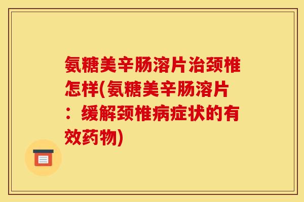 氨糖美辛肠溶片治颈椎怎样(氨糖美辛肠溶片：缓解颈椎病症状的有效药物)