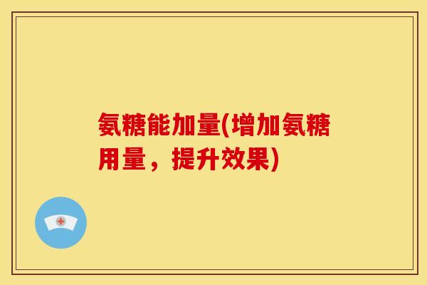 氨糖能加量(增加氨糖用量，提升效果)