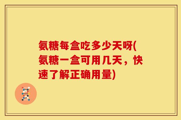 氨糖每盒吃多少天呀(氨糖一盒可用几天，快速了解正确用量)