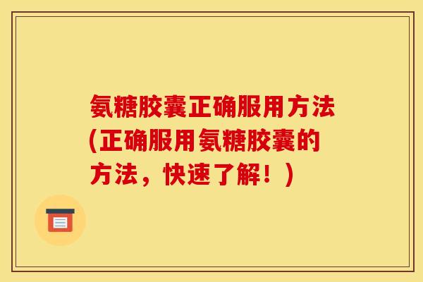 氨糖胶囊正确服用方法(正确服用氨糖胶囊的方法，快速了解！)