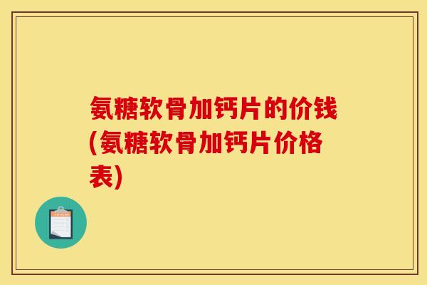 氨糖软骨加钙片的价钱(氨糖软骨加钙片价格表) 氨糖软骨加钙片的价钱(氨糖软骨加钙片价格表)