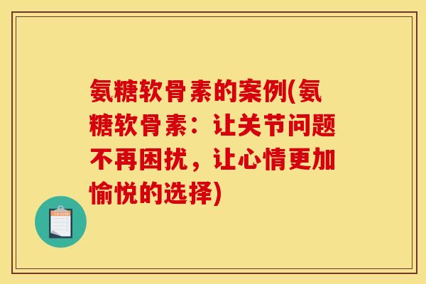 氨糖软骨素的案例(氨糖软骨素：让关节问题不再困扰，让心情更加愉悦的选择)