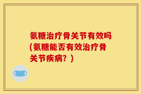 氨糖治疗骨关节有效吗(氨糖能否有效治疗骨关节疾病？)
