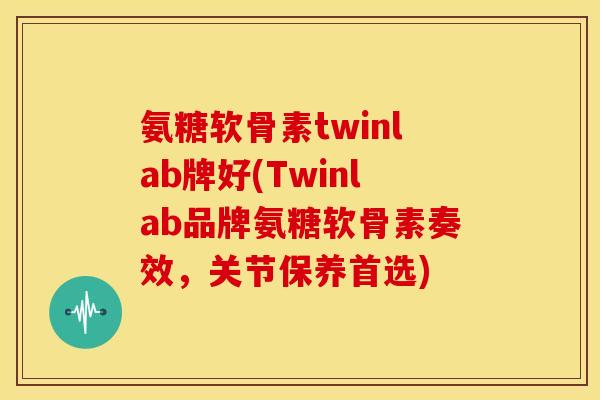 氨糖软骨素twinlab牌好(Twinlab品牌氨糖软骨素奏效，关节保养首选)