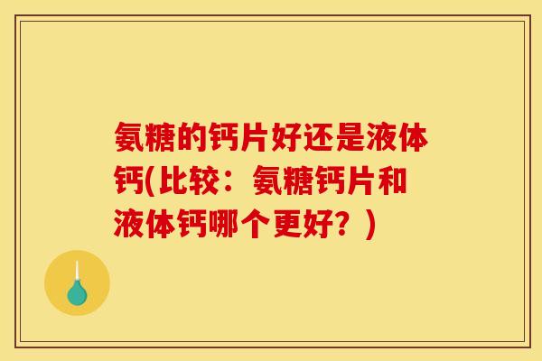 氨糖的钙片好还是液体钙(比较：氨糖钙片和液体钙哪个更好？)