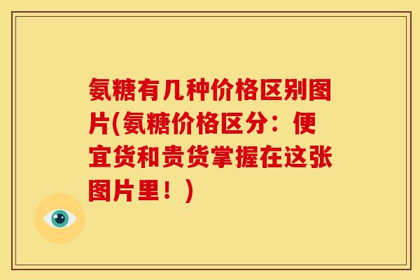 氨糖有几种价格区别图片(氨糖价格区分：便宜货和贵货掌握在这张图片里！)