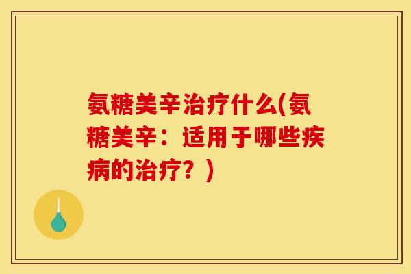 氨糖美辛治疗什么(氨糖美辛：适用于哪些疾病的治疗？)