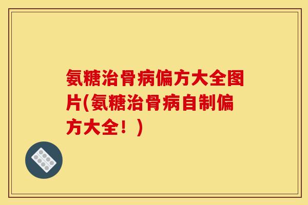 氨糖骨偏方大全图片(氨糖骨自制偏方大全!) 氨糖骨偏方大全图片(氨糖骨自制偏方大全!)