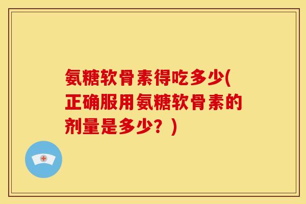 氨糖软骨素得吃多少(正确服用氨糖软骨素的剂量是多少?) 氨糖软骨素得吃多少(正确服用氨糖软骨素的剂量是多少?)