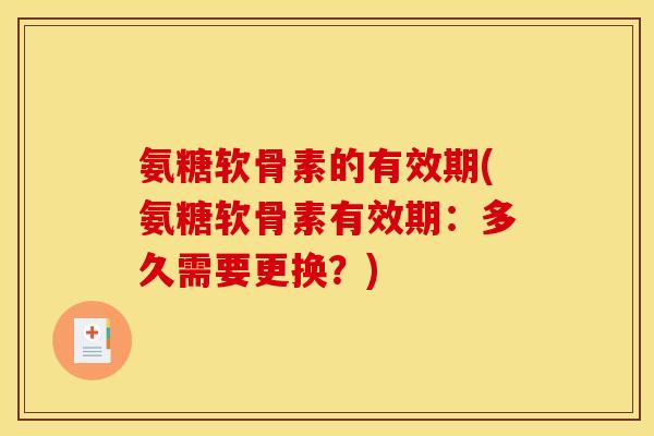 氨糖软骨素的有效期(氨糖软骨素有效期：多久需要更换？)