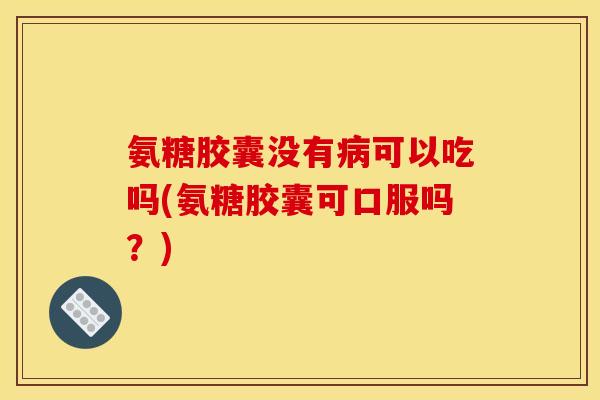 氨糖胶囊没有可以吃吗(氨糖胶囊可口服吗?) 氨糖胶囊没有可以吃吗(氨糖胶囊可口服吗?)