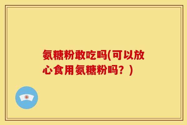 氨糖粉敢吃吗(可以放心食用氨糖粉吗？)