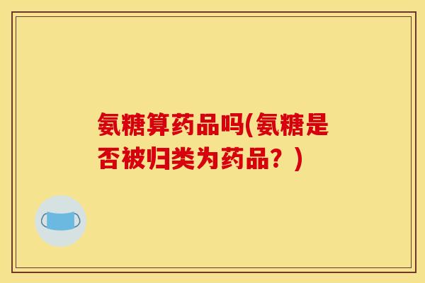 氨糖算药品吗(氨糖是否被归类为药品？)