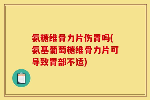 氨糖维骨力片伤胃吗(氨基葡萄糖维骨力片可导致胃部不适) 氨糖维骨力片伤胃吗(氨基葡萄糖维骨力片可导致胃部不适)
