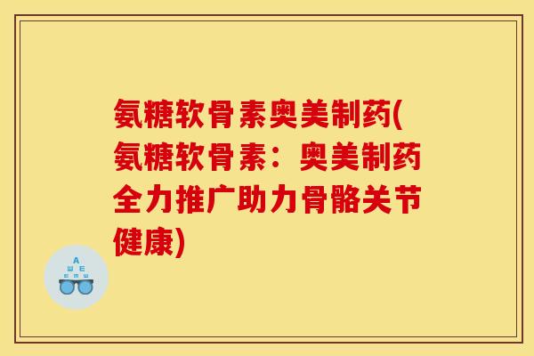 氨糖软骨素奥美制药(氨糖软骨素:奥美制药全力推广助力骨骼关节健康) 氨糖软骨素奥美制药(氨糖软骨素:奥美制药全力推广助力骨骼关节健康)