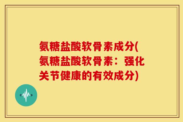 氨糖盐酸软骨素成分(氨糖盐酸软骨素:强化关节健康的有效成分) 氨糖盐酸软骨素成分(氨糖盐酸软骨素:强化关节健康的有效成分)