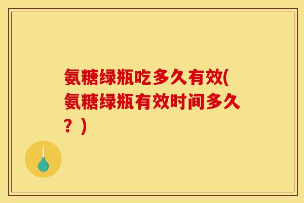 氨糖绿瓶吃多久有效(氨糖绿瓶有效时间多久？)