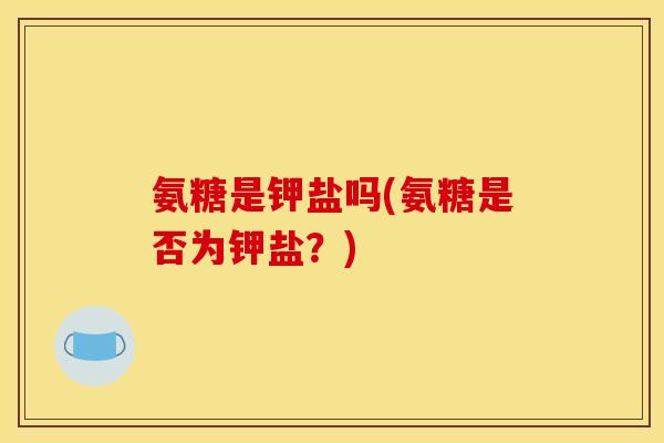 氨糖是钾盐吗(氨糖是否为钾盐？)