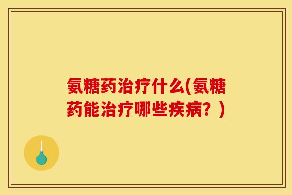 氨糖药治疗什么(氨糖药能治疗哪些疾病？)