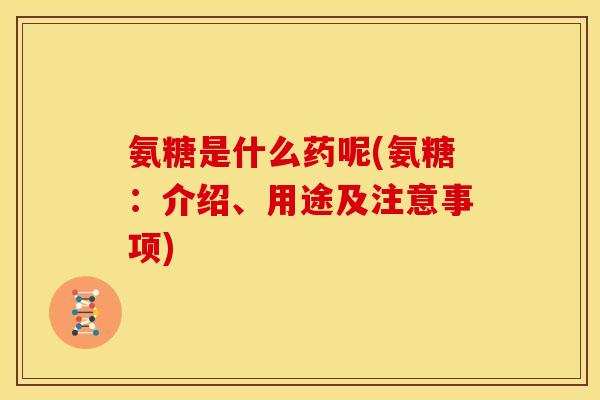 氨糖是什么药呢(氨糖:介绍、用途及注意事项) 氨糖是什么药呢(氨糖:介绍、用途及注意事项)