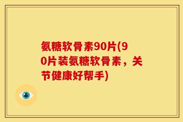 氨糖软骨素90片(90片装氨糖软骨素，关节健康好帮手)