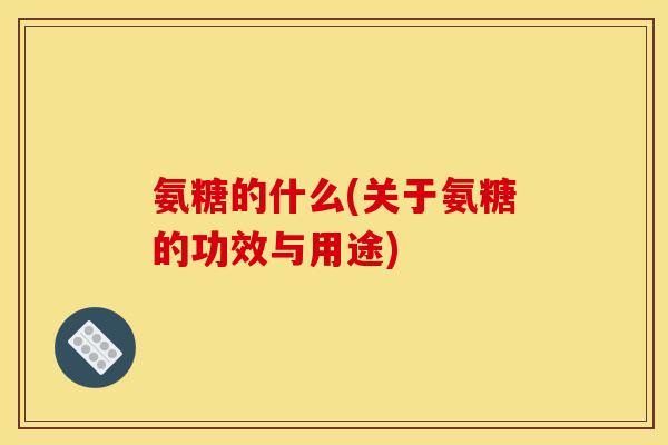 氨糖的什么(关于氨糖的功效与用途)