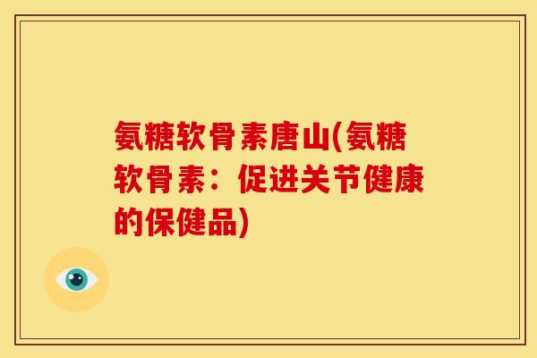 氨糖软骨素唐山(氨糖软骨素：促进关节健康的保健品)