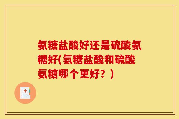 氨糖盐酸好还是硫酸氨糖好(氨糖盐酸和硫酸氨糖哪个更好？)