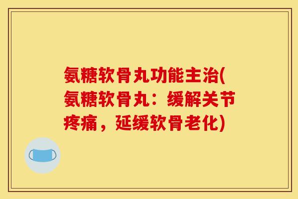氨糖软骨丸功能主(氨糖软骨丸:缓解关节,延缓软骨老化) 氨糖软骨丸功能主(氨糖软骨丸:缓解关节,延缓软骨老化)