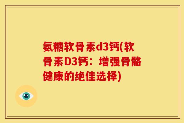 氨糖软骨素d3钙(软骨素D3钙：增强骨骼健康的绝佳选择)
