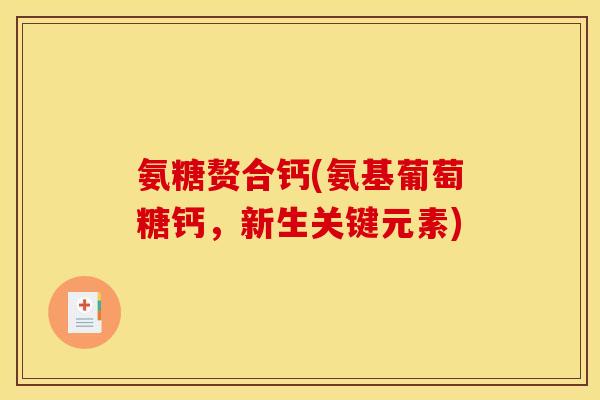 氨糖赘合钙(氨基葡萄糖钙，新生关键元素)