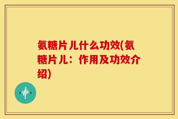 氨糖片儿什么功效(氨糖片儿：作用及功效介绍)