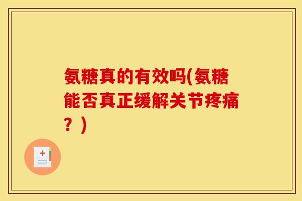 氨糖真的有效吗(氨糖能否真正缓解关节?) 氨糖真的有效吗(氨糖能否真正缓解关节?)