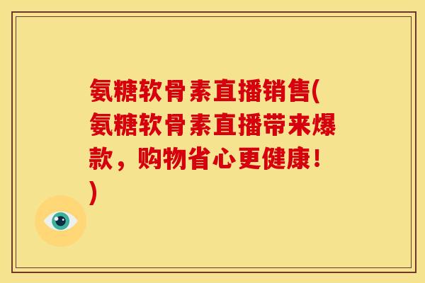 氨糖软骨素直播销售(氨糖软骨素直播带来爆款，购物省心更健康！)