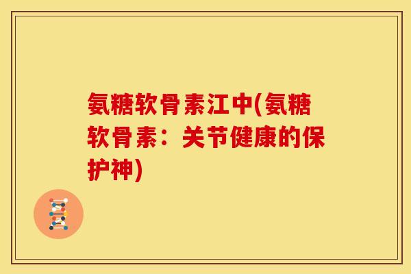 氨糖软骨素江中(氨糖软骨素：关节健康的保护神)