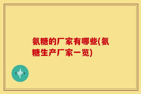 氨糖的厂家有哪些(氨糖生产厂家一览) 氨糖的厂家有哪些(氨糖生产厂家一览)