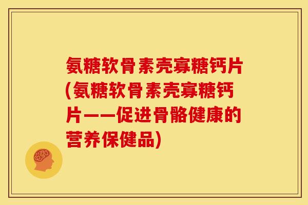 氨糖软骨素壳寡糖钙片(氨糖软骨素壳寡糖钙片——促进骨骼健康的营养保健品) 氨糖软骨素壳寡糖钙片(氨糖软骨素壳寡糖钙片——促进骨骼健康的营养保健品)