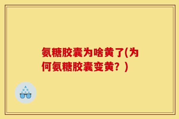 氨糖胶囊为啥黄了(为何氨糖胶囊变黄？)
