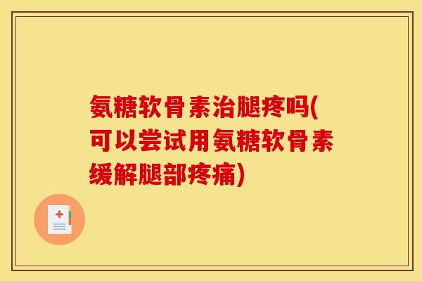 氨糖软骨素腿疼吗(可以尝试用氨糖软骨素缓解腿部)