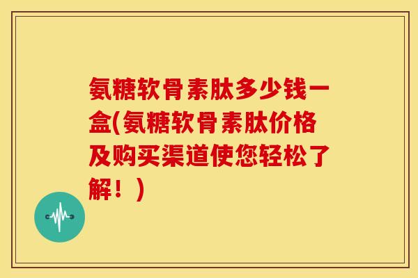 氨糖软骨素肽多少钱一盒(氨糖软骨素肽价格及购买渠道使您轻松了解！)