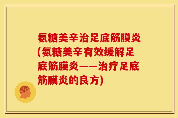 氨糖美辛足底筋膜炎(氨糖美辛有效缓解足底筋膜炎——足底筋膜炎的良方) 氨糖美辛足底筋膜炎(氨糖美辛有效缓解足底筋膜炎——足底筋膜炎的良方)