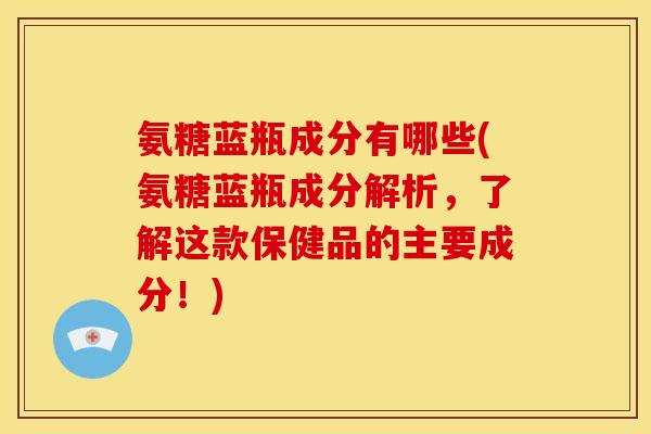 氨糖蓝瓶成分有哪些(氨糖蓝瓶成分解析，了解这款保健品的主要成分！)