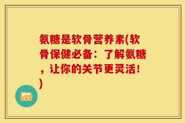 氨糖是软骨营养素(软骨保健必备：了解氨糖，让你的关节更灵活！)