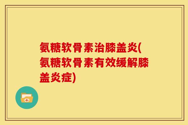 氨糖软骨素膝盖炎(氨糖软骨素有效缓解膝盖) 氨糖软骨素膝盖炎(氨糖软骨素有效缓解膝盖)