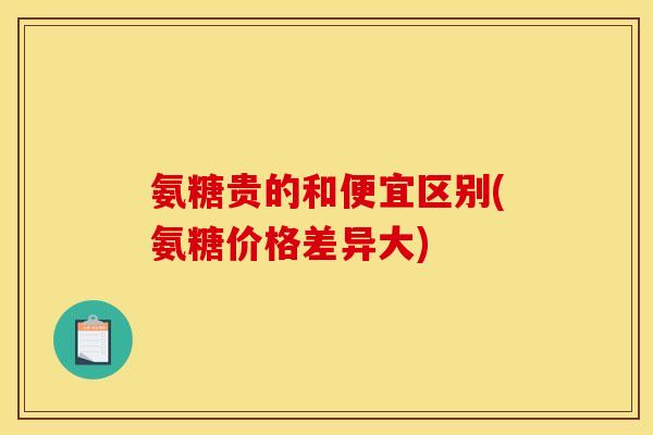 氨糖贵的和便宜区别(氨糖价格差异大)