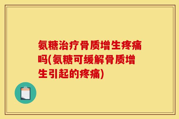 氨糖治疗骨质增生疼痛吗(氨糖可缓解骨质增生引起的疼痛)