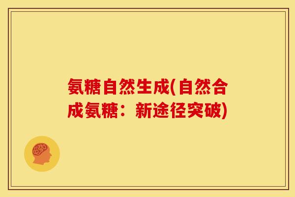 氨糖自然生成(自然合成氨糖：新途径突破)