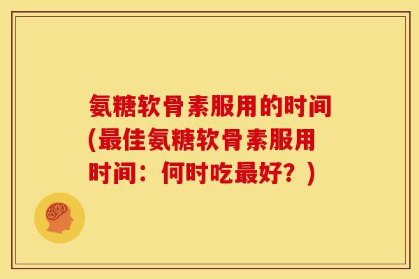 氨糖软骨素服用的时间(佳氨糖软骨素服用时间:何时吃好?) 氨糖软骨素服用的时间(佳氨糖软骨素服用时间:何时吃好?)